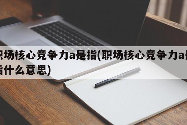 职场核心竞争力a是指(职场核心竞争力a是指什么意思)