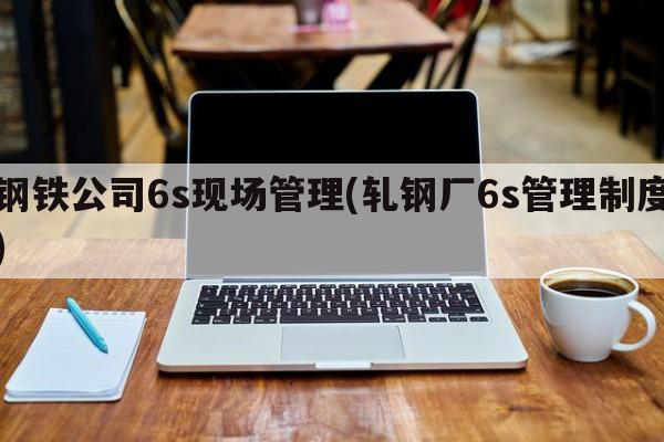 钢铁公司6s现场管理(轧钢厂6s管理制度)