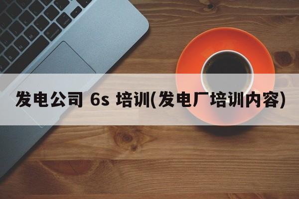 发电公司 6s 培训(发电厂培训内容)